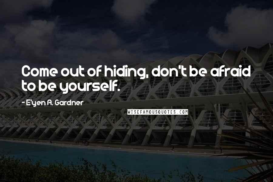 E'yen A. Gardner Quotes: Come out of hiding, don't be afraid to be yourself.