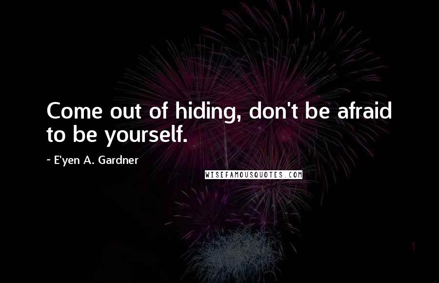 E'yen A. Gardner Quotes: Come out of hiding, don't be afraid to be yourself.