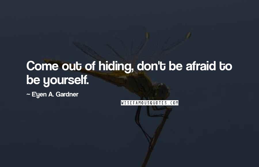 E'yen A. Gardner Quotes: Come out of hiding, don't be afraid to be yourself.