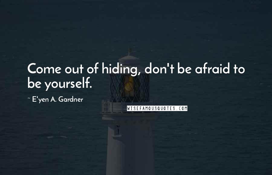 E'yen A. Gardner Quotes: Come out of hiding, don't be afraid to be yourself.