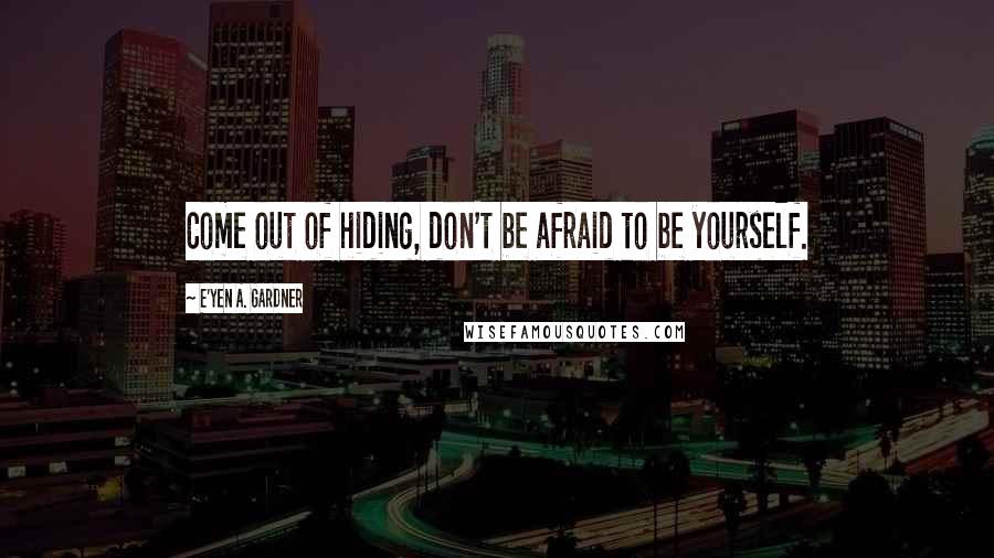E'yen A. Gardner Quotes: Come out of hiding, don't be afraid to be yourself.