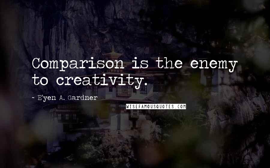 E'yen A. Gardner Quotes: Comparison is the enemy to creativity.