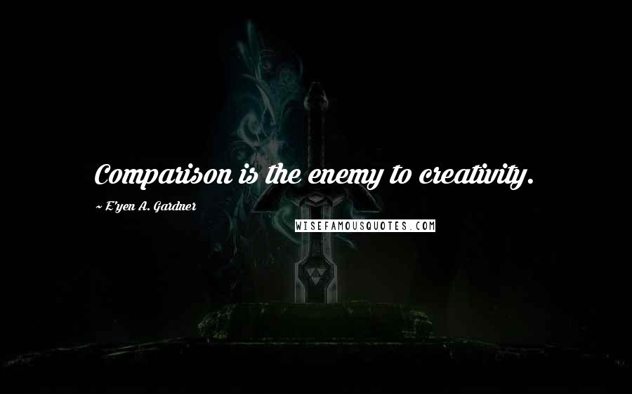 E'yen A. Gardner Quotes: Comparison is the enemy to creativity.