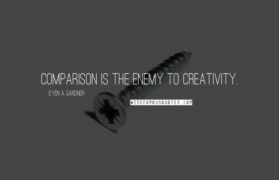 E'yen A. Gardner Quotes: Comparison is the enemy to creativity.