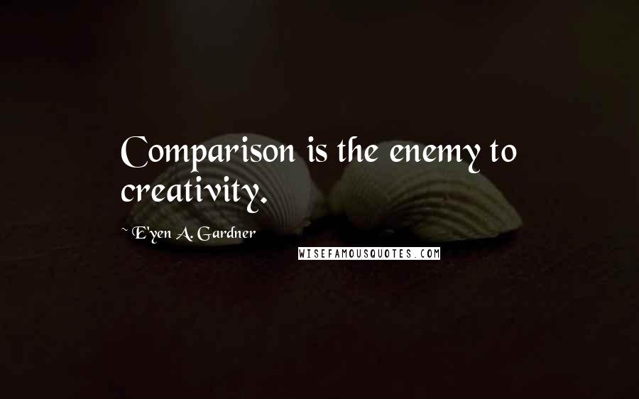 E'yen A. Gardner Quotes: Comparison is the enemy to creativity.