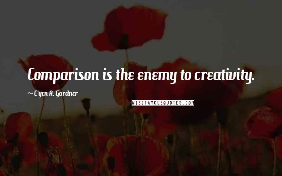 E'yen A. Gardner Quotes: Comparison is the enemy to creativity.