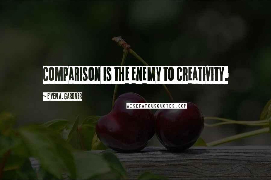 E'yen A. Gardner Quotes: Comparison is the enemy to creativity.