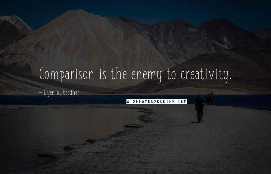 E'yen A. Gardner Quotes: Comparison is the enemy to creativity.