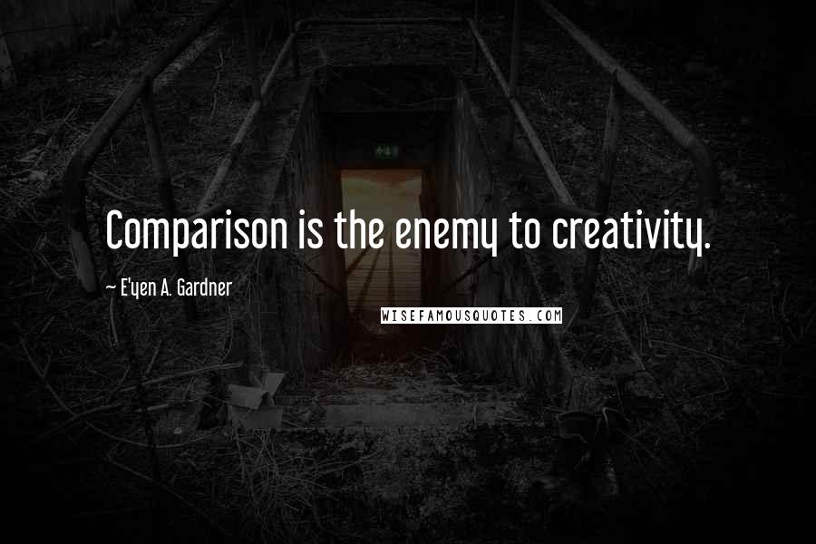 E'yen A. Gardner Quotes: Comparison is the enemy to creativity.