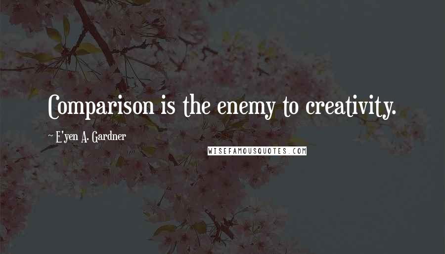 E'yen A. Gardner Quotes: Comparison is the enemy to creativity.