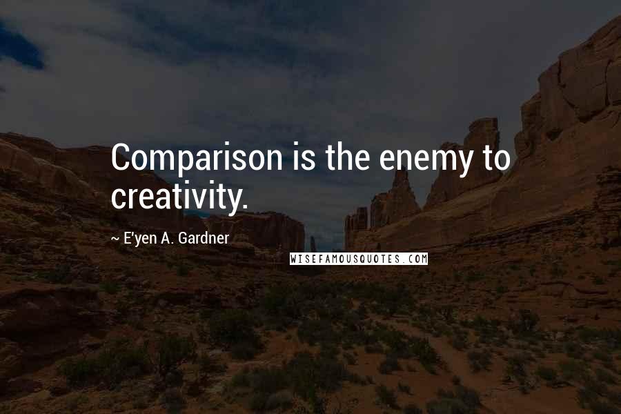 E'yen A. Gardner Quotes: Comparison is the enemy to creativity.