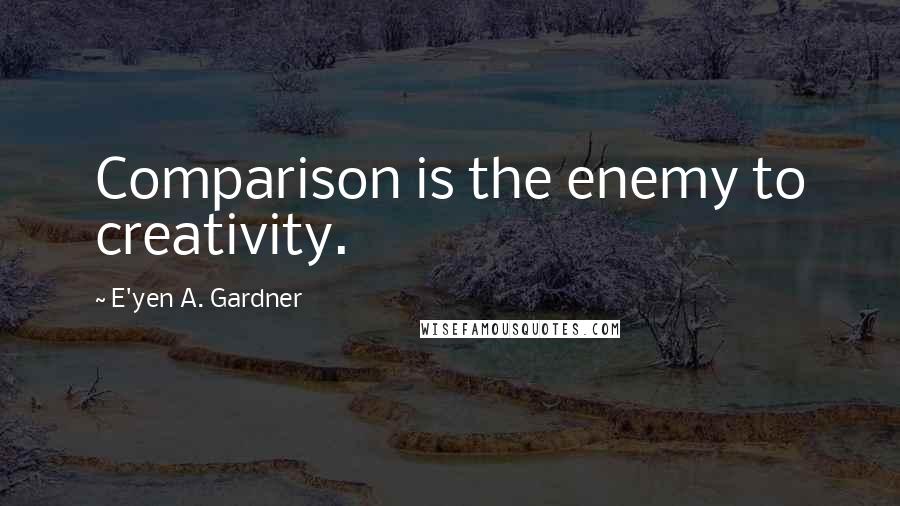 E'yen A. Gardner Quotes: Comparison is the enemy to creativity.