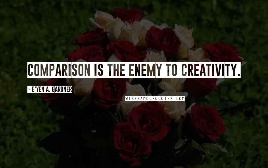 E'yen A. Gardner Quotes: Comparison is the enemy to creativity.