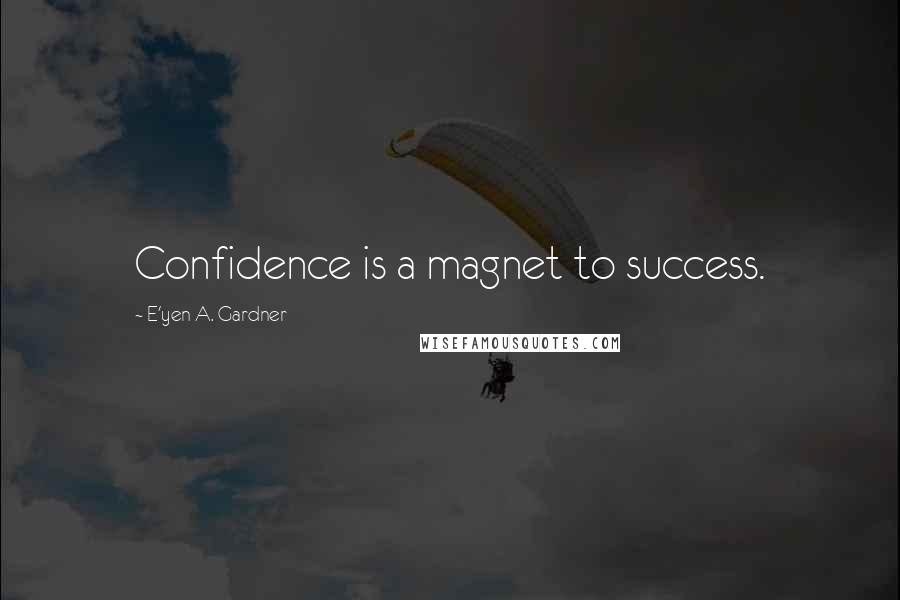 E'yen A. Gardner Quotes: Confidence is a magnet to success.