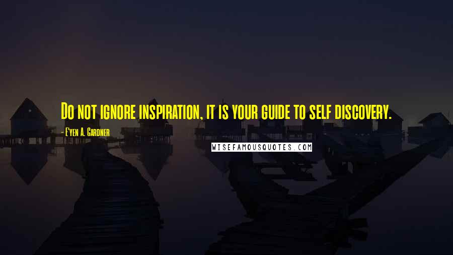 E'yen A. Gardner Quotes: Do not ignore inspiration, it is your guide to self discovery.