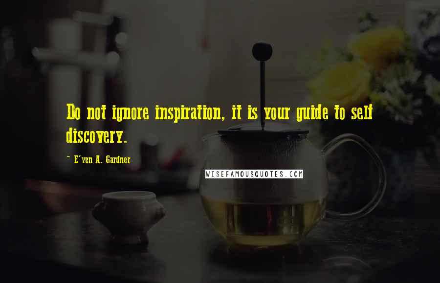 E'yen A. Gardner Quotes: Do not ignore inspiration, it is your guide to self discovery.