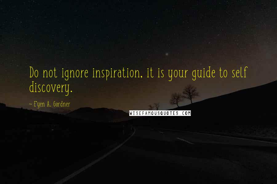 E'yen A. Gardner Quotes: Do not ignore inspiration, it is your guide to self discovery.