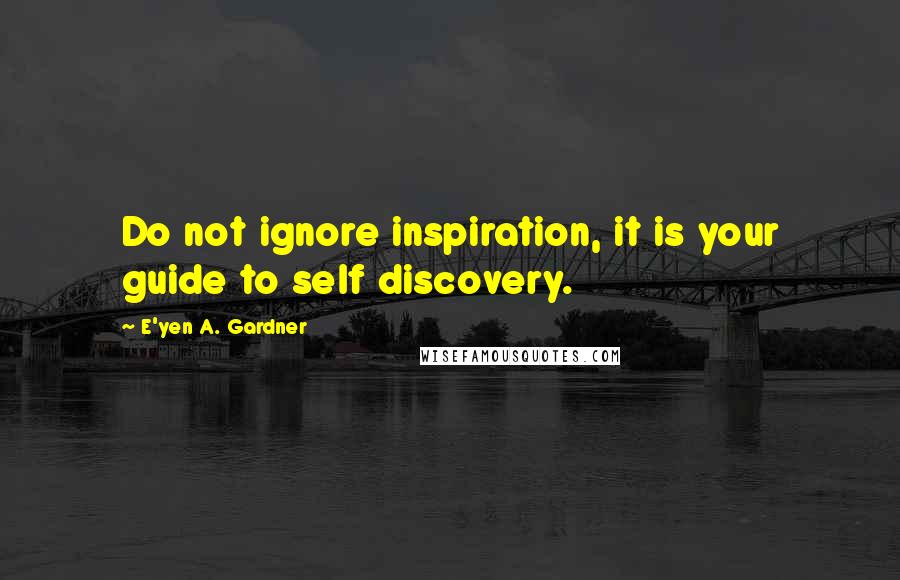 E'yen A. Gardner Quotes: Do not ignore inspiration, it is your guide to self discovery.