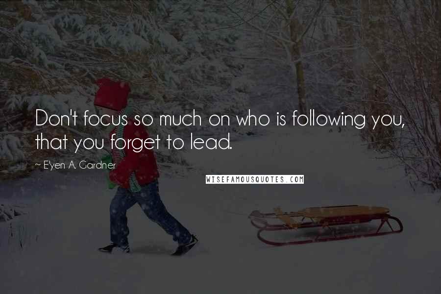 E'yen A. Gardner Quotes: Don't focus so much on who is following you, that you forget to lead.