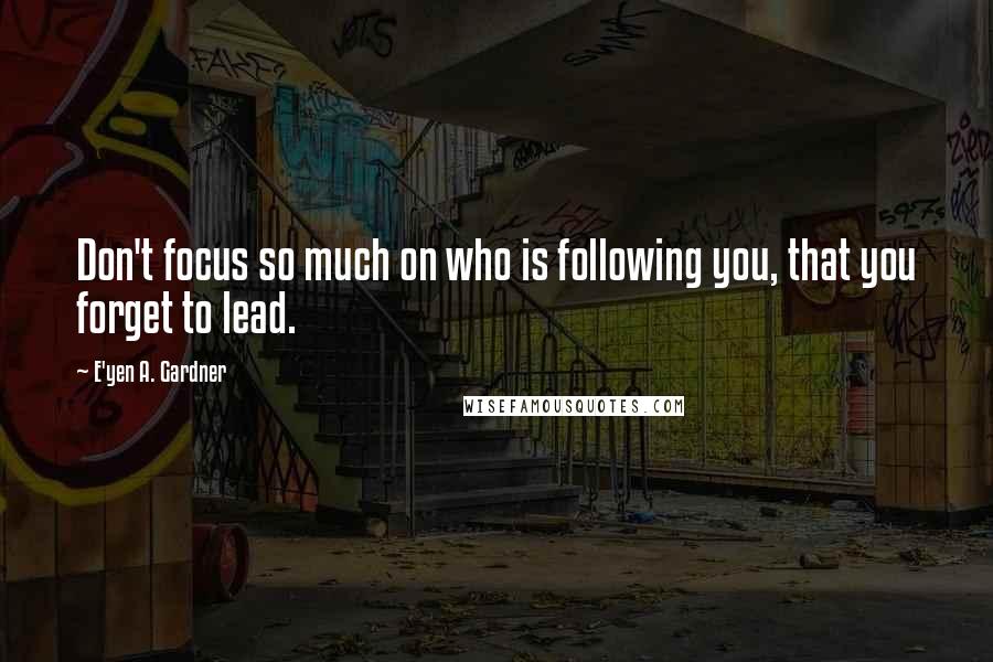 E'yen A. Gardner Quotes: Don't focus so much on who is following you, that you forget to lead.