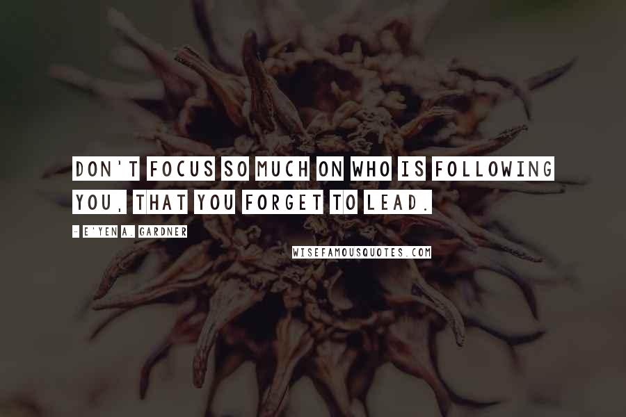 E'yen A. Gardner Quotes: Don't focus so much on who is following you, that you forget to lead.