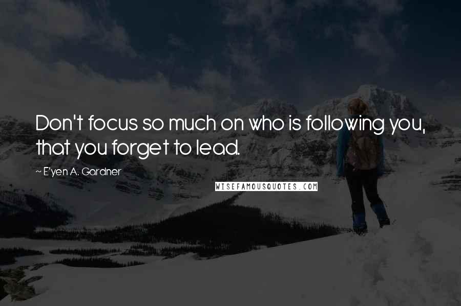 E'yen A. Gardner Quotes: Don't focus so much on who is following you, that you forget to lead.