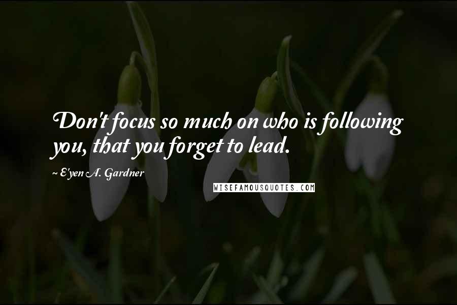 E'yen A. Gardner Quotes: Don't focus so much on who is following you, that you forget to lead.