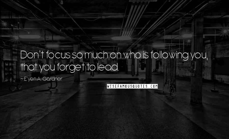 E'yen A. Gardner Quotes: Don't focus so much on who is following you, that you forget to lead.