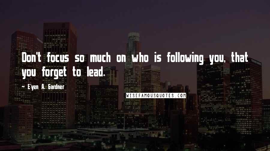 E'yen A. Gardner Quotes: Don't focus so much on who is following you, that you forget to lead.