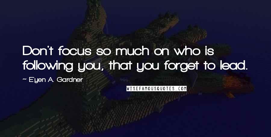 E'yen A. Gardner Quotes: Don't focus so much on who is following you, that you forget to lead.