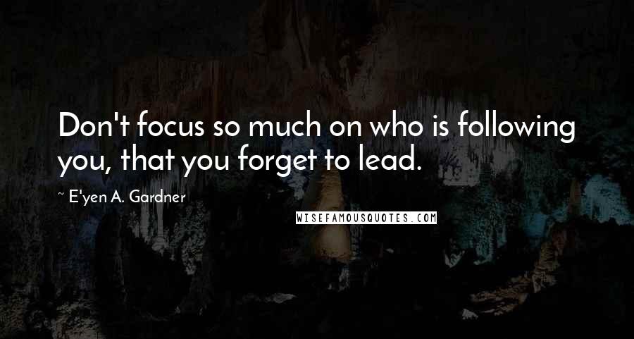 E'yen A. Gardner Quotes: Don't focus so much on who is following you, that you forget to lead.