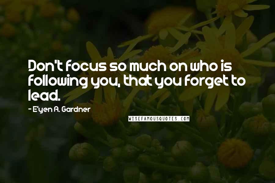 E'yen A. Gardner Quotes: Don't focus so much on who is following you, that you forget to lead.