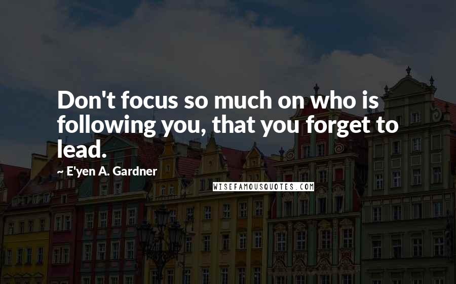 E'yen A. Gardner Quotes: Don't focus so much on who is following you, that you forget to lead.