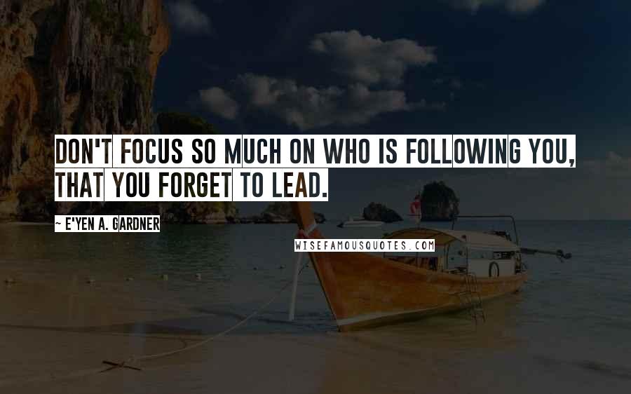 E'yen A. Gardner Quotes: Don't focus so much on who is following you, that you forget to lead.