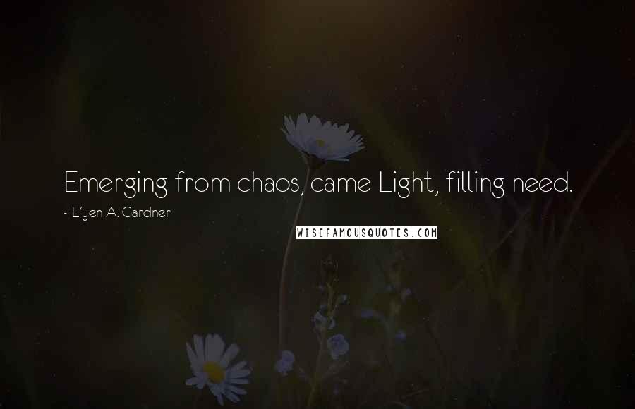 E'yen A. Gardner Quotes: Emerging from chaos, came Light, filling need.