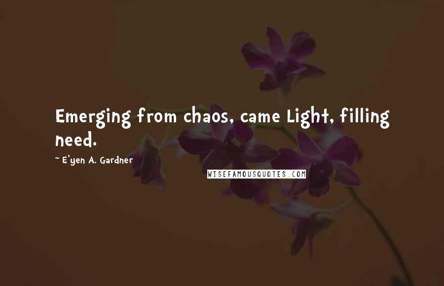 E'yen A. Gardner Quotes: Emerging from chaos, came Light, filling need.