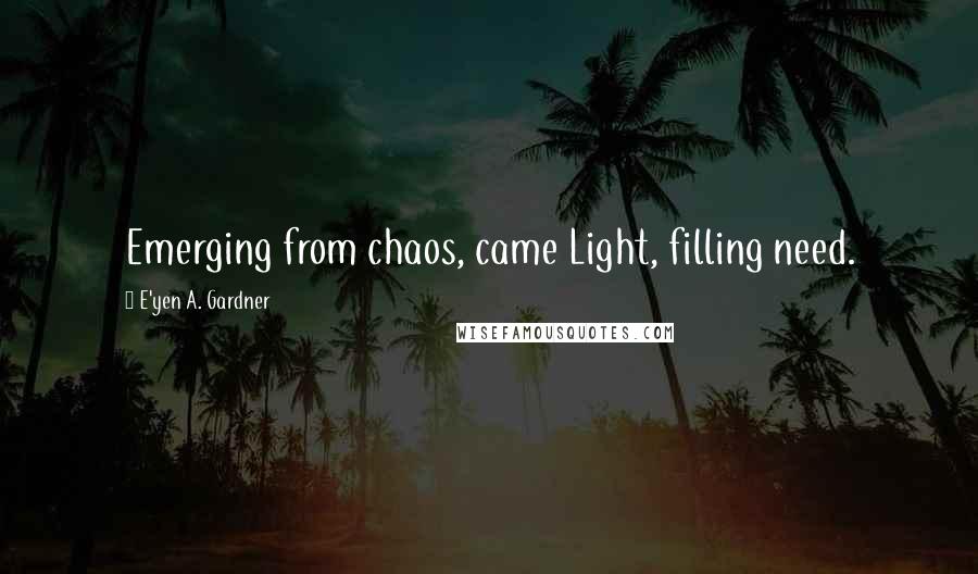 E'yen A. Gardner Quotes: Emerging from chaos, came Light, filling need.