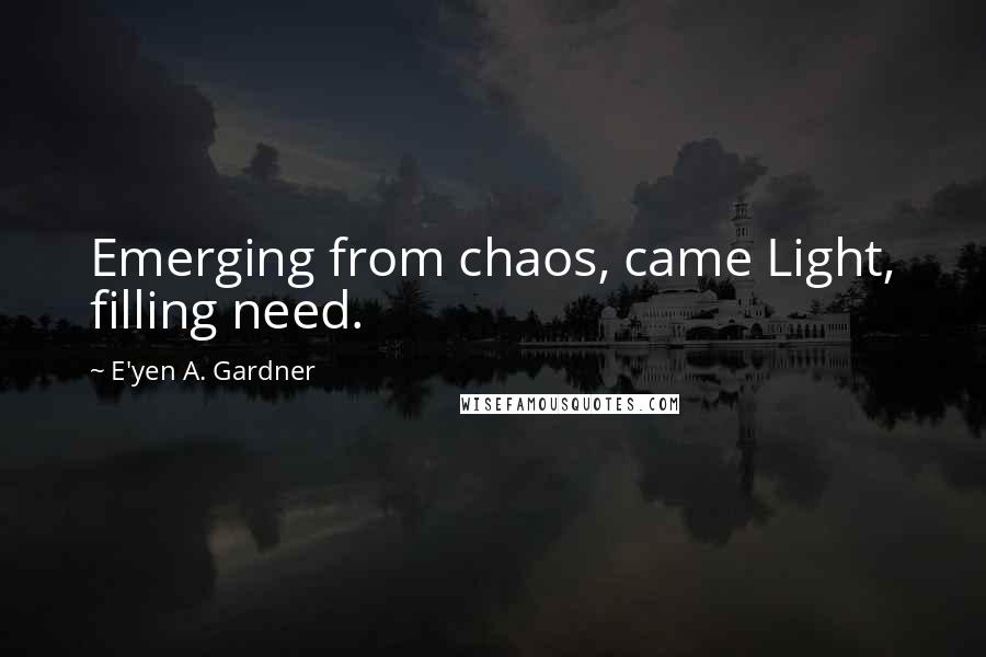 E'yen A. Gardner Quotes: Emerging from chaos, came Light, filling need.