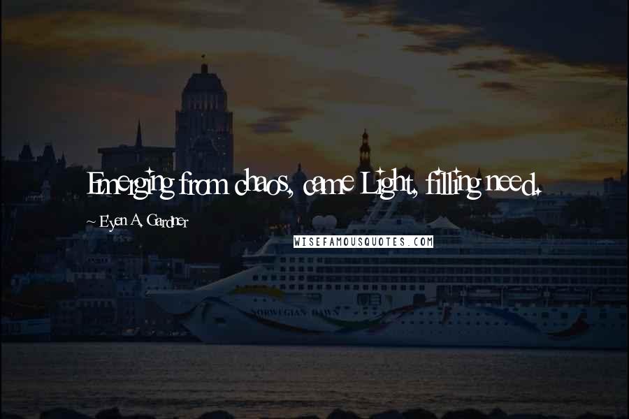 E'yen A. Gardner Quotes: Emerging from chaos, came Light, filling need.