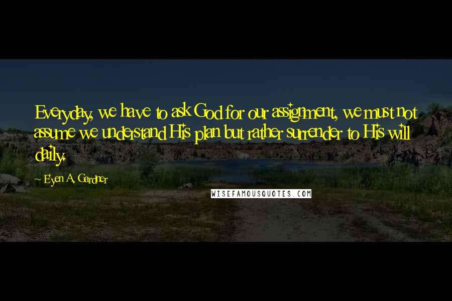 E'yen A. Gardner Quotes: Everyday, we have to ask God for our assignment, we must not assume we understand His plan but rather surrender to His will daily.