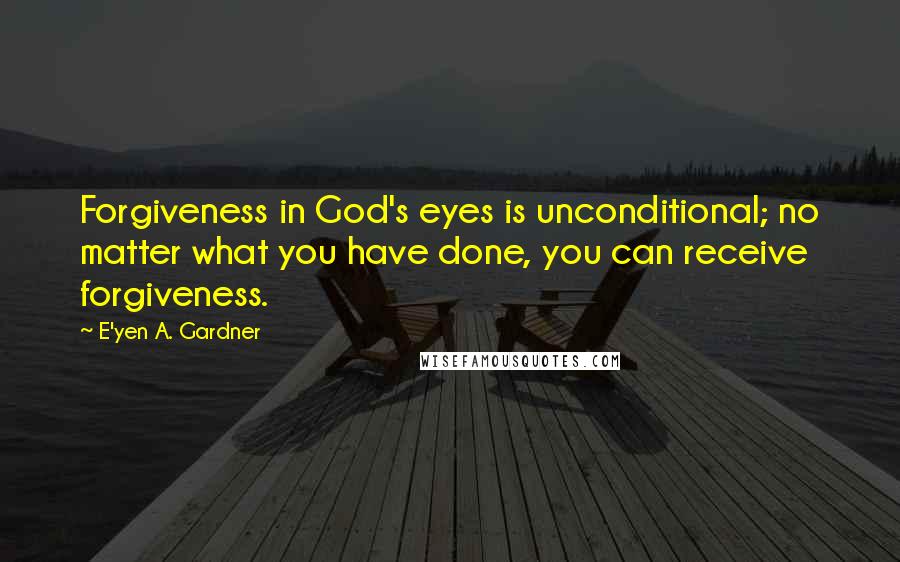 E'yen A. Gardner Quotes: Forgiveness in God's eyes is unconditional; no matter what you have done, you can receive forgiveness.