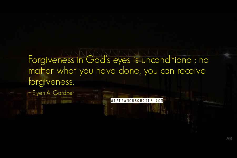 E'yen A. Gardner Quotes: Forgiveness in God's eyes is unconditional; no matter what you have done, you can receive forgiveness.