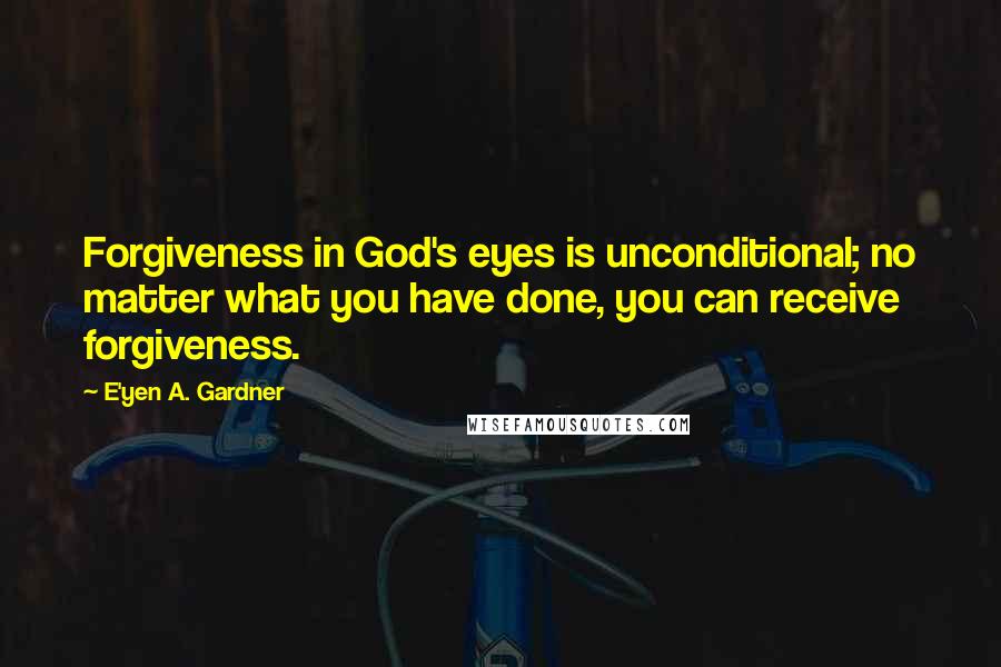 E'yen A. Gardner Quotes: Forgiveness in God's eyes is unconditional; no matter what you have done, you can receive forgiveness.