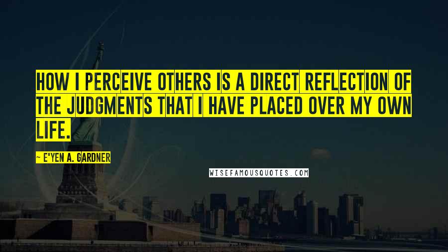 E'yen A. Gardner Quotes: How I perceive others is a direct reflection of the judgments that I have placed over my own life.