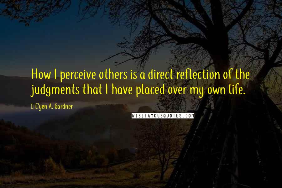 E'yen A. Gardner Quotes: How I perceive others is a direct reflection of the judgments that I have placed over my own life.