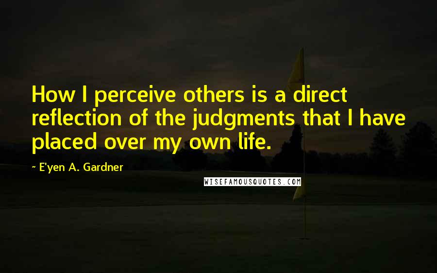 E'yen A. Gardner Quotes: How I perceive others is a direct reflection of the judgments that I have placed over my own life.