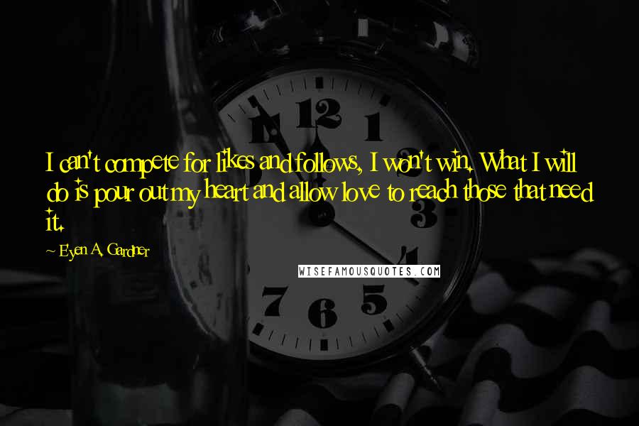 E'yen A. Gardner Quotes: I can't compete for likes and follows, I won't win. What I will do is pour out my heart and allow love to reach those that need it.