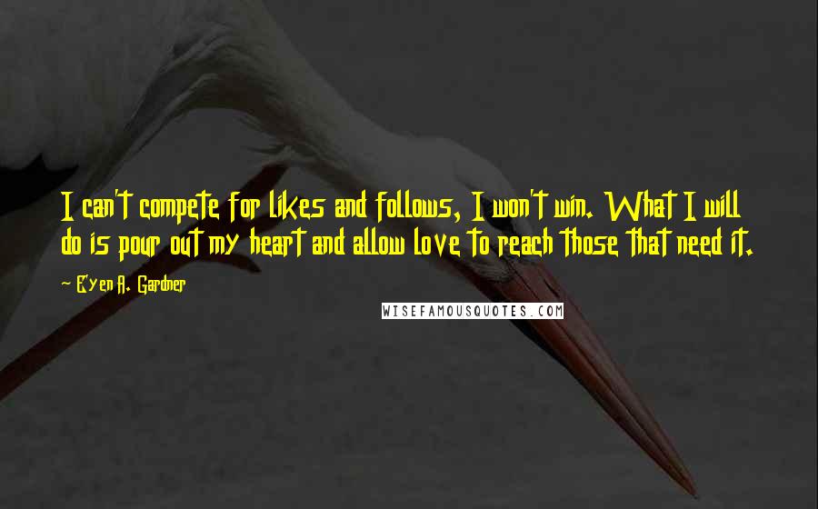 E'yen A. Gardner Quotes: I can't compete for likes and follows, I won't win. What I will do is pour out my heart and allow love to reach those that need it.