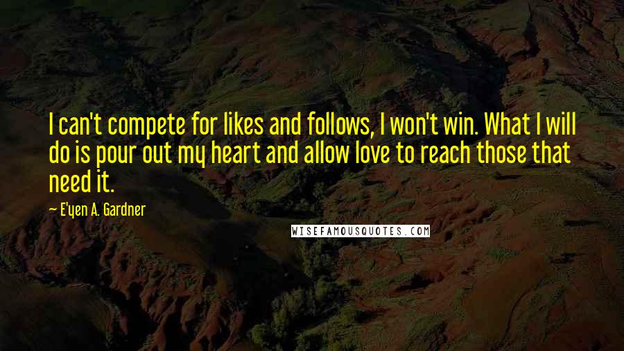 E'yen A. Gardner Quotes: I can't compete for likes and follows, I won't win. What I will do is pour out my heart and allow love to reach those that need it.
