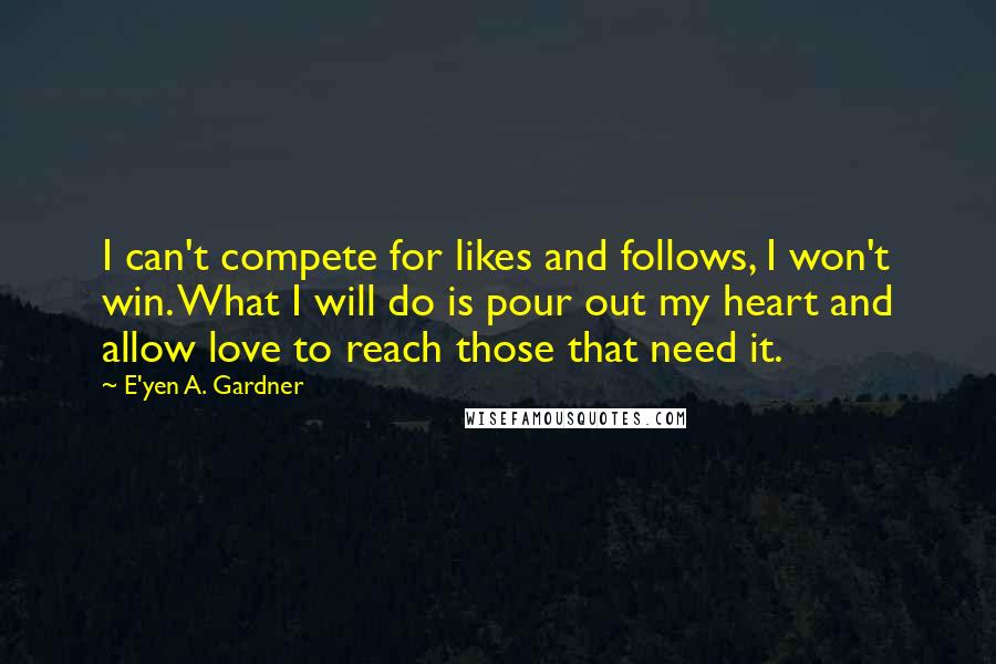 E'yen A. Gardner Quotes: I can't compete for likes and follows, I won't win. What I will do is pour out my heart and allow love to reach those that need it.